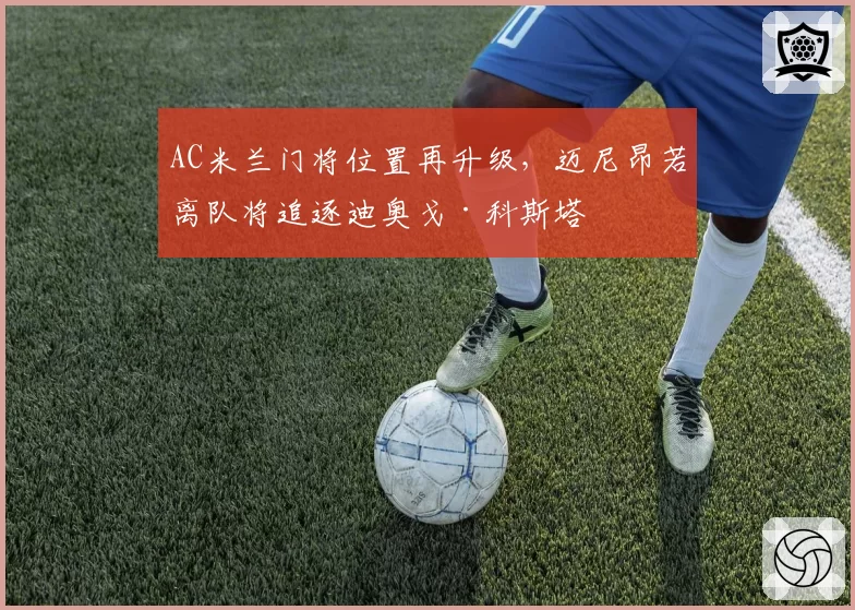 AC米兰门将位置再升级，迈尼昂若离队将追逐迪奥戈·科斯塔