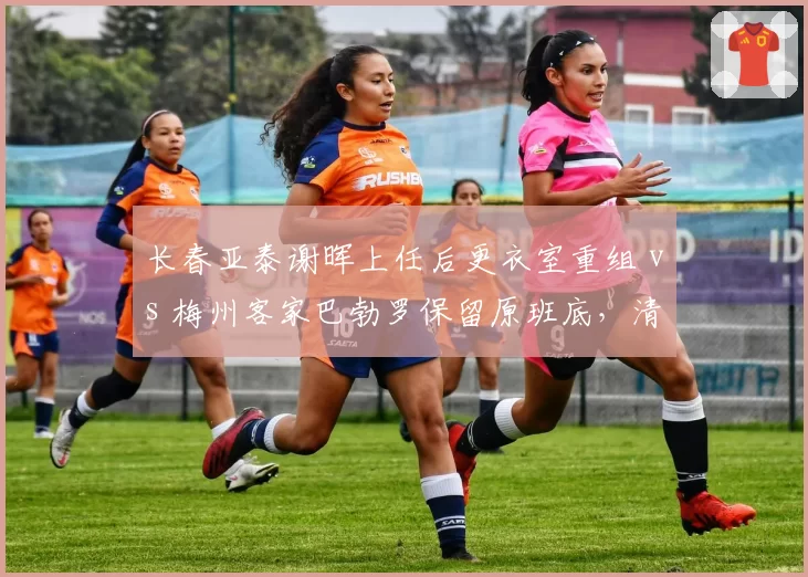 长春亚泰谢晖上任后更衣室重组 vs 梅州客家巴勃罗保留原班底，清洗与稳定策略对决