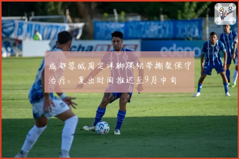 成都蓉城周定洋脚踝韧带撕裂保守治疗，复出时间推迟至9月中旬