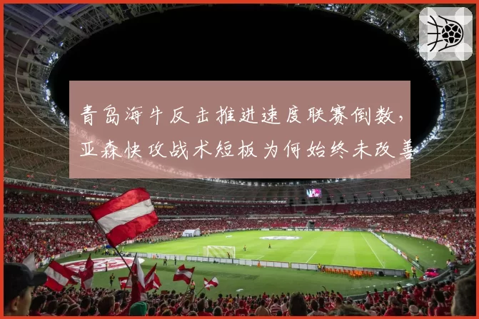 青岛海牛反击推进速度联赛倒数，亚森快攻战术短板为何始终未改善？