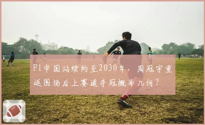 F1中国站续约至2030年，周冠宇重返围场后上赛道夺冠概率几何？