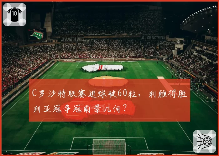 C罗沙特联赛进球破60粒，利雅得胜利亚冠争冠前景几何？