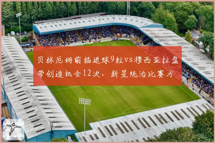 贝林厄姆前插进球9粒vs穆西亚拉盘带创造机会12次，新星统治比赛方式全然不同