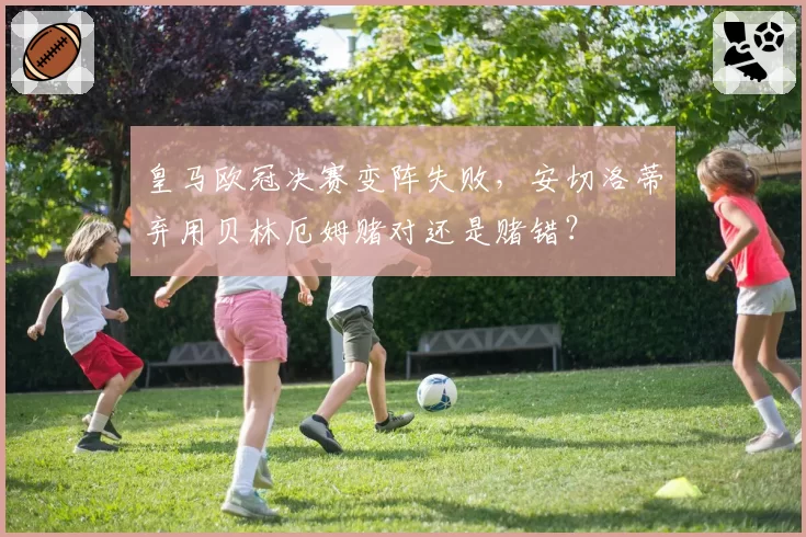皇马欧冠决赛变阵失败，安切洛蒂弃用贝林厄姆赌对还是赌错？