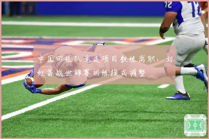 中国田径队竞走项目教练离职，刘虹备战世锦赛训练模式调整