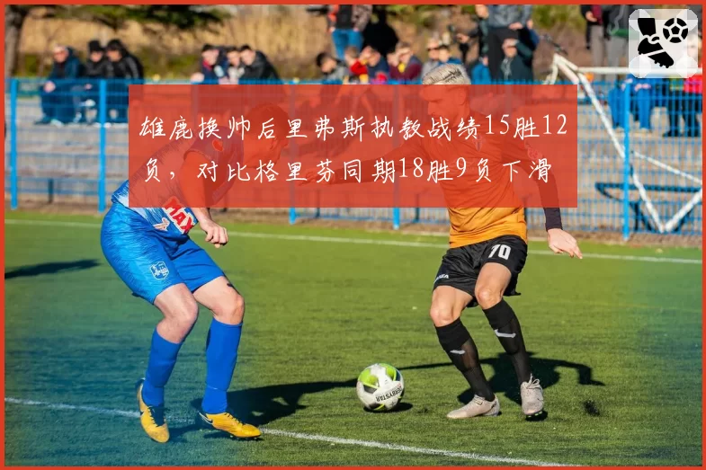 雄鹿换帅后里弗斯执教战绩15胜12负，对比格里芬同期18胜9负下滑
