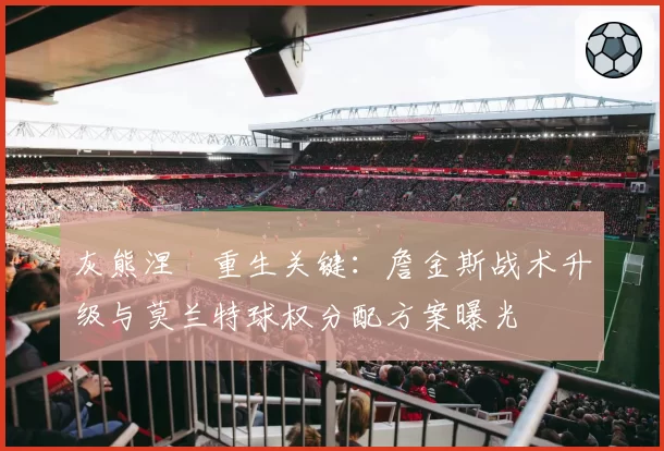 灰熊涅槃重生关键：詹金斯战术升级与莫兰特球权分配方案曝光