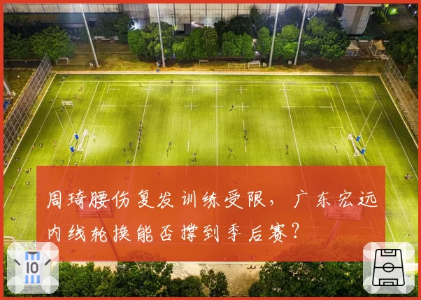 周琦腰伤复发训练受限，广东宏远内线轮换能否撑到季后赛？