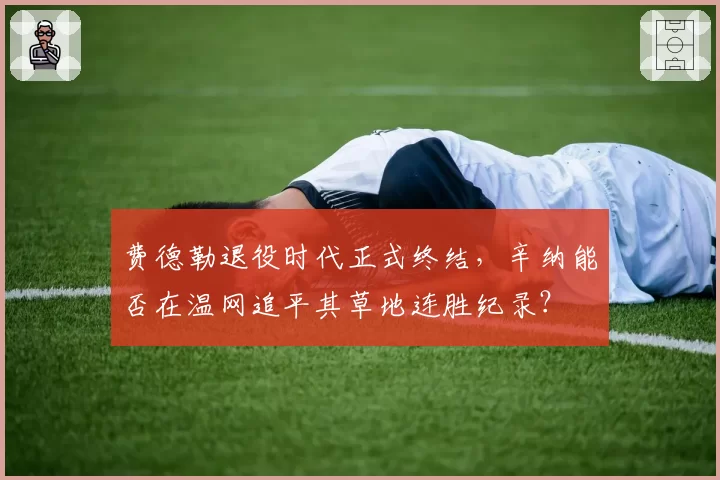 费德勒退役时代正式终结，辛纳能否在温网追平其草地连胜纪录？