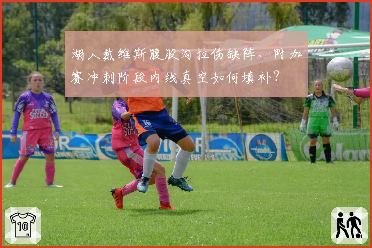 湖人戴维斯腹股沟拉伤缺阵，附加赛冲刺阶段内线真空如何填补？
