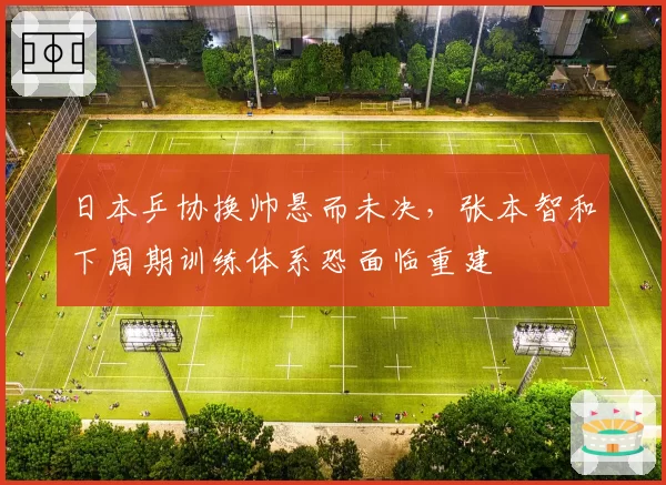 日本乒协换帅悬而未决，张本智和下周期训练体系恐面临重建