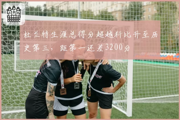 杜兰特生涯总得分超越科比升至历史第三，距第一还差3200分