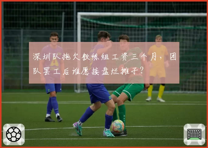 深圳队拖欠教练组工资三个月，团队罢工后谁愿接盘烂摊子？