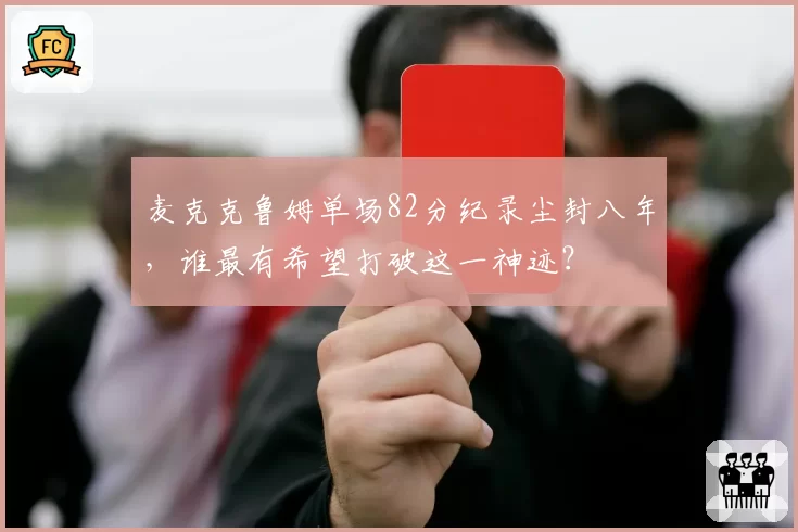 麦克克鲁姆单场82分纪录尘封八年，谁最有希望打破这一神迹？