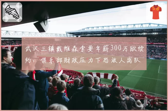 武汉三镇戴维森索要年薪300万欧续约，俱乐部财政压力下恐放人离队