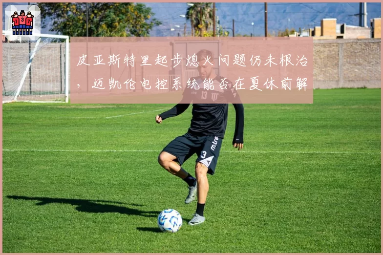 皮亚斯特里起步熄火问题仍未根治，迈凯伦电控系统能否在夏休前解决？