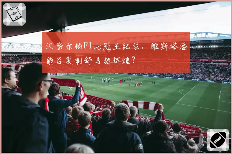 汉密尔顿F1七冠王纪录，维斯塔潘能否复制舒马赫辉煌？