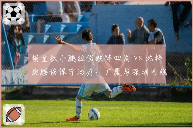 胡金秋小腿拉伤缺阵四周 vs 沈梓捷腰伤保守治疗，广厦与深圳内线核心复出时间表对比