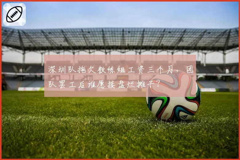 深圳队拖欠教练组工资三个月，团队罢工后谁愿接盘烂摊子？
