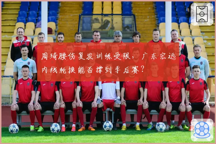 周琦腰伤复发训练受限，广东宏远内线轮换能否撑到季后赛？