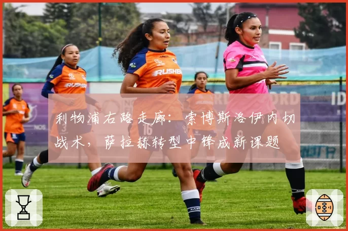利物浦右路走廊：索博斯洛伊内切战术，萨拉赫转型中锋成新课题