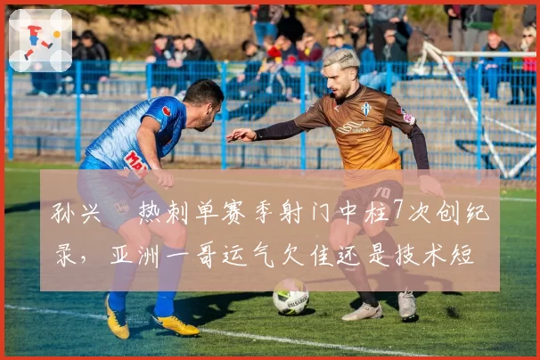 孙兴慜热刺单赛季射门中柱7次创纪录，亚洲一哥运气欠佳还是技术短板？