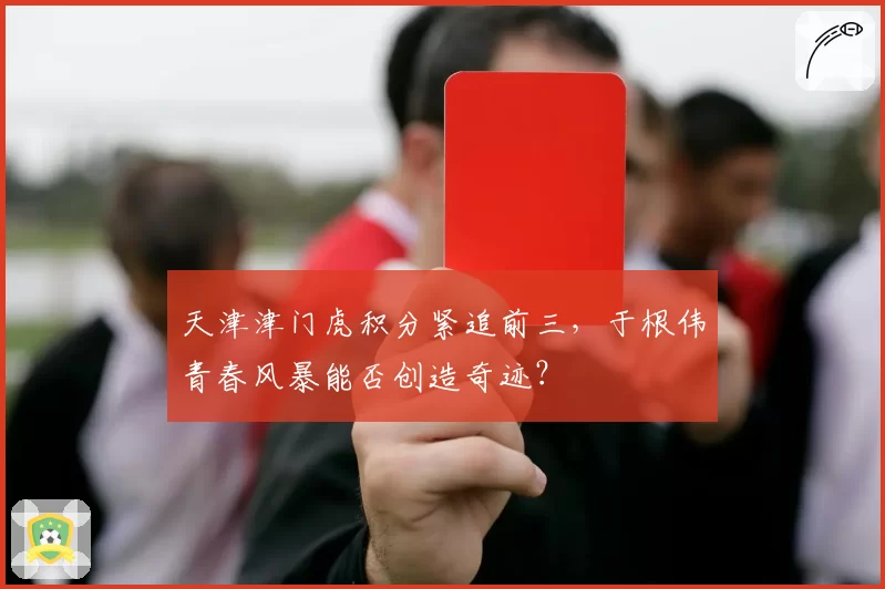 天津津门虎积分紧追前三，于根伟青春风暴能否创造奇迹？