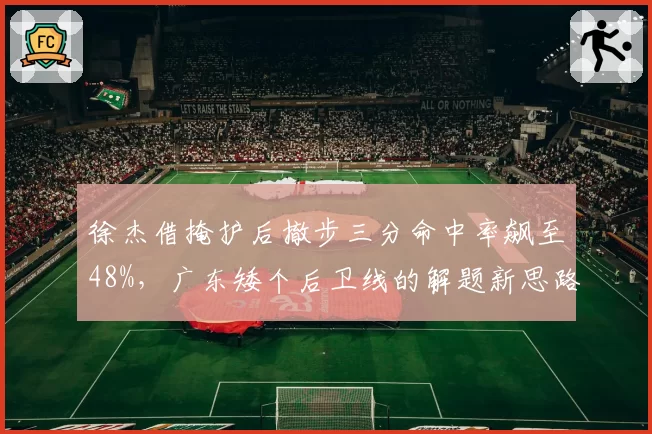 徐杰借掩护后撤步三分命中率飙至48%，广东矮个后卫线的解题新思路还能走多远？