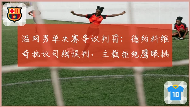 温网男单决赛争议判罚：德约科维奇抗议司线误判，主裁拒绝鹰眼挑战