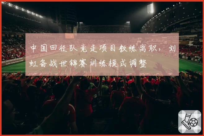 中国田径队竞走项目教练离职，刘虹备战世锦赛训练模式调整