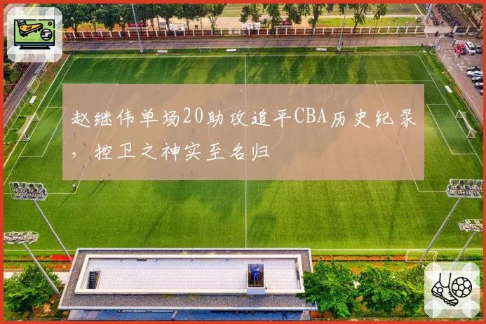 赵继伟单场20助攻追平CBA历史纪录，控卫之神实至名归