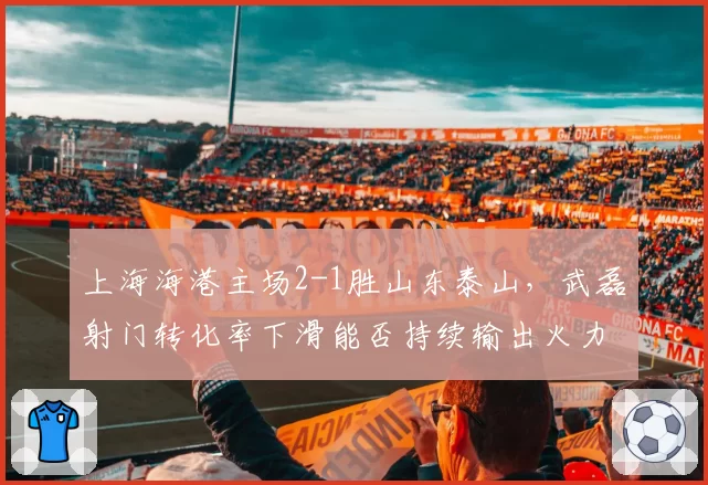 上海海港主场2-1胜山东泰山，武磊射门转化率下滑能否持续输出火力？