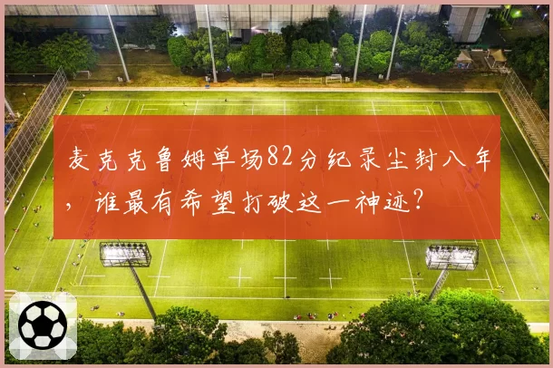 麦克克鲁姆单场82分纪录尘封八年，谁最有希望打破这一神迹？