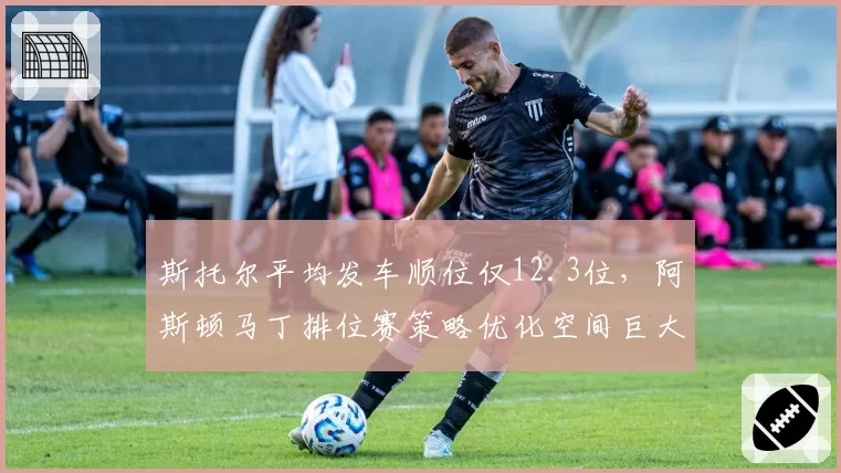 斯托尔平均发车顺位仅12.3位，阿斯顿马丁排位赛策略优化空间巨大