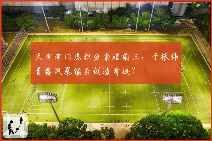 天津津门虎积分紧追前三，于根伟青春风暴能否创造奇迹？