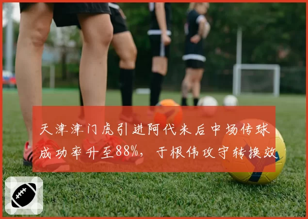 天津津门虎引进阿代米后中场传球成功率升至88%，于根伟攻守转换效率提升