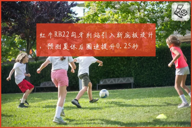 红牛RB22匈牙利站引入新底板设计，预测夏休后圈速提升0.25秒