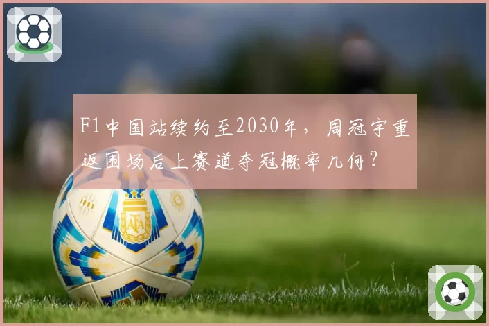 F1中国站续约至2030年，周冠宇重返围场后上赛道夺冠概率几何？