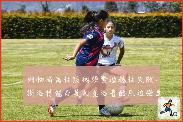 利物浦高位防线频繁造越位失败，斯洛特能否复刻克洛普的压迫强度？