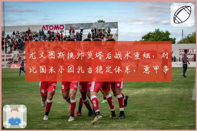尤文图斯换帅莫塔后战术重组,对比国米小因扎吉稳定体系,意甲争冠格局生变