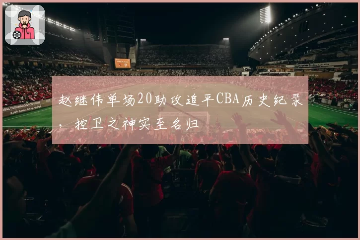 赵继伟单场20助攻追平CBA历史纪录，控卫之神实至名归