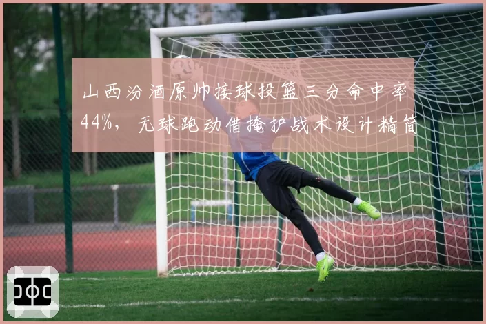 山西汾酒原帅接球投篮三分命中率44%，无球跑动借掩护战术设计精简有效