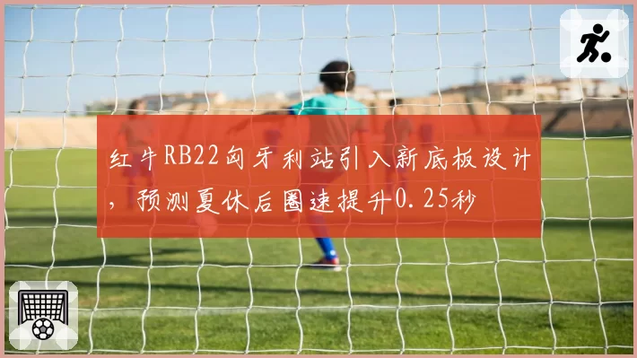 红牛RB22匈牙利站引入新底板设计，预测夏休后圈速提升0.25秒