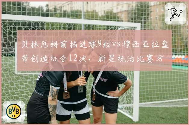 贝林厄姆前插进球9粒vs穆西亚拉盘带创造机会12次，新星统治比赛方式全然不同