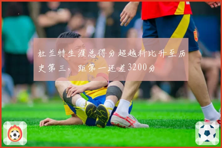 杜兰特生涯总得分超越科比升至历史第三，距第一还差3200分