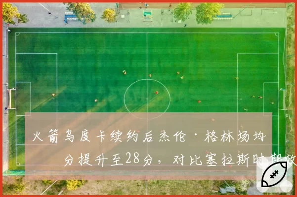 火箭乌度卡续约后杰伦·格林场均得分提升至28分，对比塞拉斯时期效率提升20%