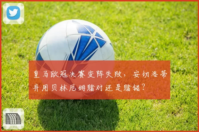 皇马欧冠决赛变阵失败,安切洛蒂弃用贝林厄姆赌对还是赌错?